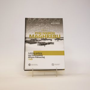 Pod niebem Maghrebu. Lotnicy polscy we francuskiej Afryce Północnej 1940; Bartłomiej Belcarz